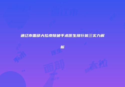 通辽市面部大拉皮除皱手术医生排行前三实力解析