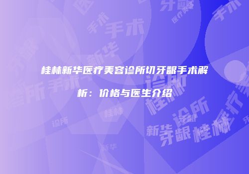 桂林新华医疗美容诊所切牙龈手术解析：价格与医生介绍