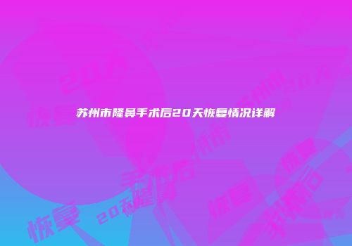 苏州市隆鼻手术后20天恢复情况详解