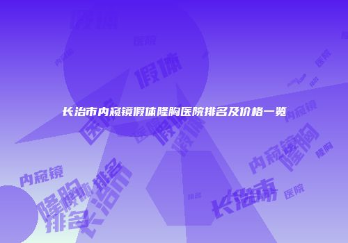 长治市内窥镜假体隆胸医院排名及价格一览