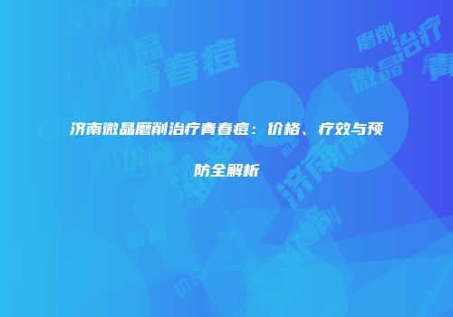 济南微晶磨削治疗青春痘：价格、疗效与预防全解析