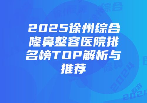 2025徐州综合隆鼻整容医院排名榜TOP解析与推荐