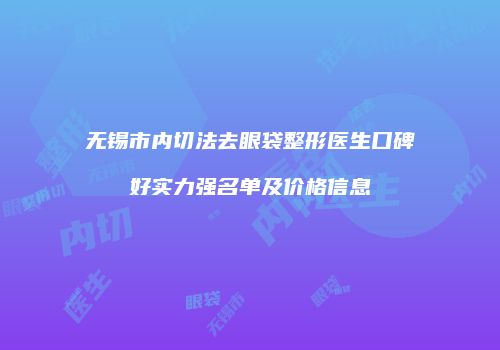 无锡市内切法去眼袋整形医生口碑好实力强名单及价格信息