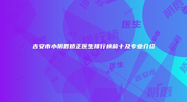 吉安市小阴唇矫正医生排行榜前十及专业介绍