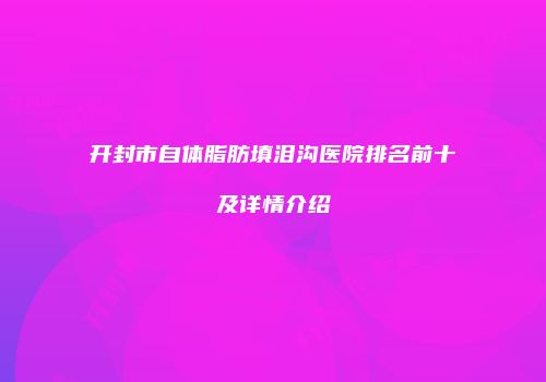开封市自体脂肪填泪沟医院排名前十及详情介绍