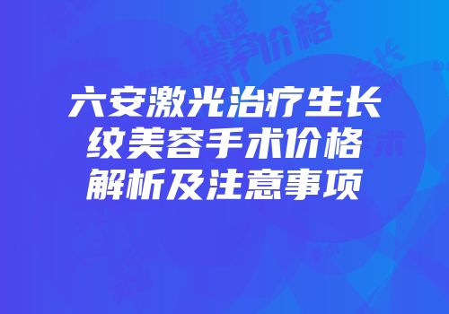 六安激光治疗生长纹美容手术价格解析及注意事项