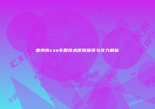 惠州市cxo丰唇技术医院推荐与实力解析
