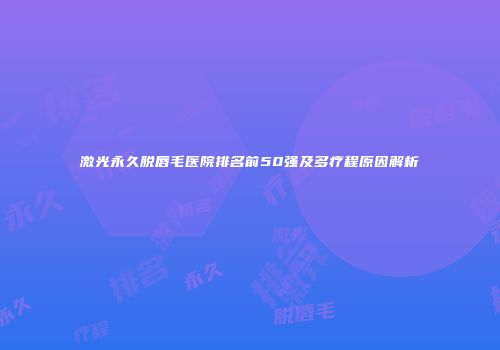 激光永久脱唇毛医院排名前50强及多疗程原因解析