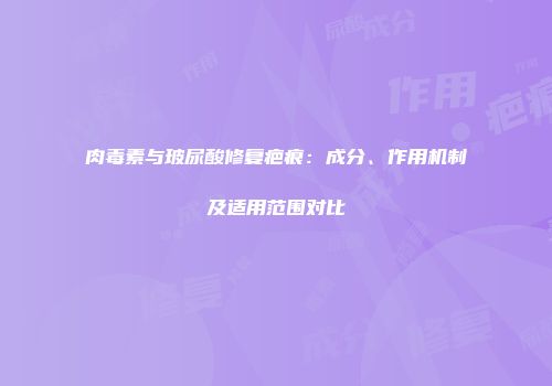 肉毒素与玻尿酸修复疤痕：成分、作用机制及适用范围对比