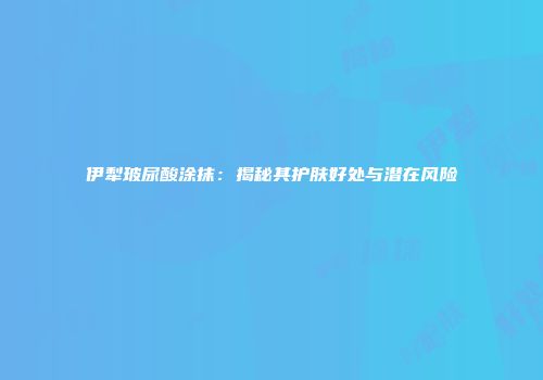 伊犁玻尿酸涂抹：揭秘其护肤好处与潜在风险