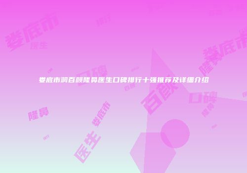 娄底市润百颜隆鼻医生口碑排行十强推荐及详细介绍