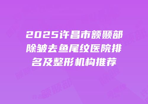 2025许昌市额颞部除皱去鱼尾纹医院排名及整形机构推荐