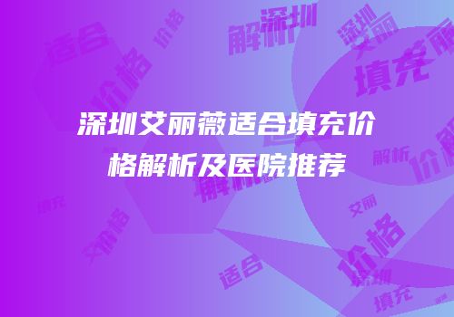 深圳艾丽薇适合填充价格解析及医院推荐