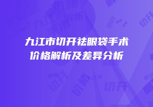 九江市切开祛眼袋手术价格解析及差异分析