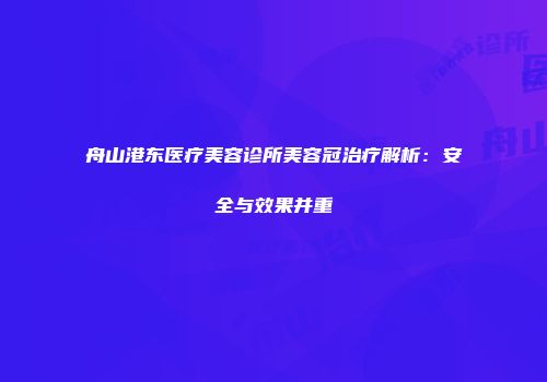 舟山港东医疗美容诊所美容冠治疗解析：安全与效果并重