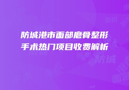 防城港市面部磨骨整形手术热门项目收费解析
