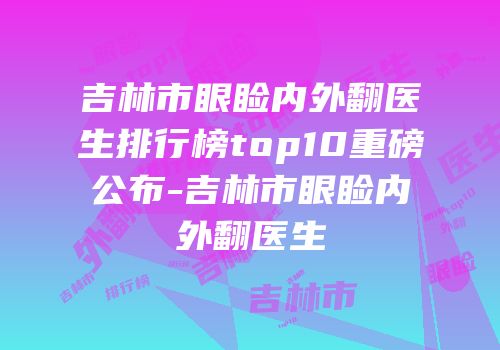 吉林市眼睑内外翻医生排行榜top10重磅公布-吉林市眼睑内外翻医生