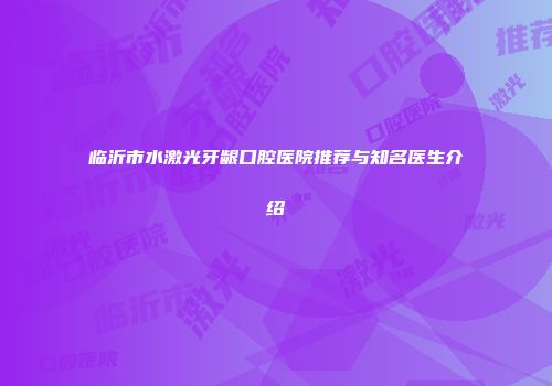 临沂市水激光牙龈口腔医院推荐与知名医生介绍
