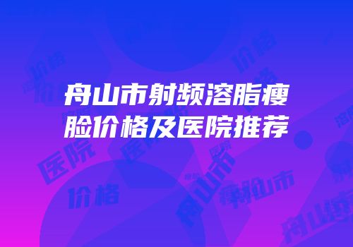 舟山市射频溶脂瘦脸价格及医院推荐