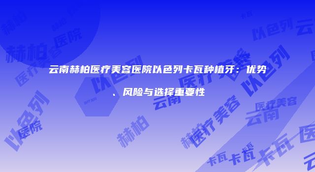 云南赫柏医疗美容医院以色列卡瓦种植牙：优势、风险与选择重要性