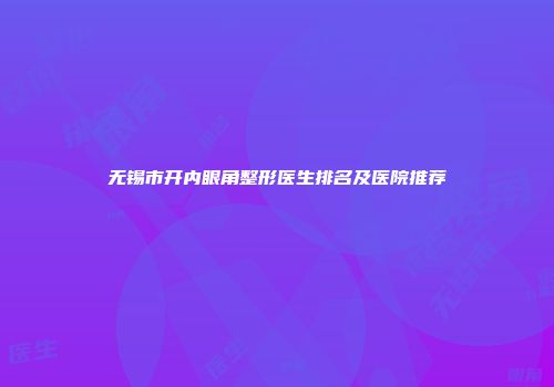无锡市开内眼角整形医生排名及医院推荐