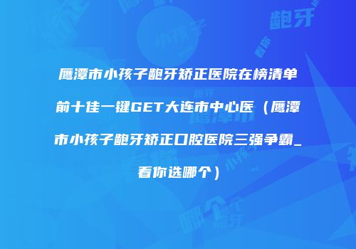 鹰潭市小孩子龅牙矫正医院在榜清单前十佳一键GET大连市中心医（鹰潭市小孩子龅牙矫正口腔医院三强争霸_看你选哪个）
