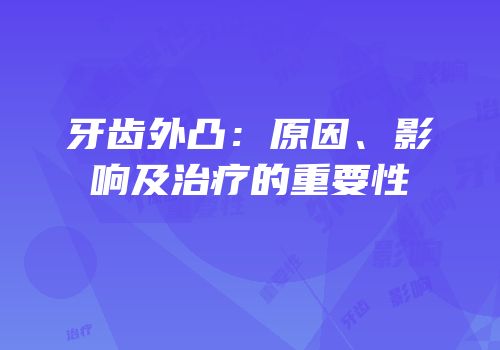 牙齿外凸：原因、影响及治疗的重要性