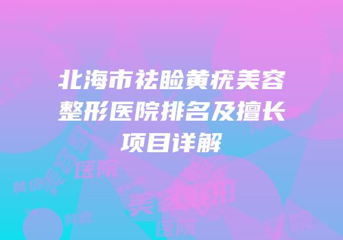 北海市祛睑黄疣美容整形医院排名及擅长项目详解