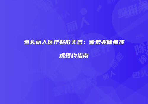 包头丽人医疗整形美容：徐宏兆除疤技术预约指南