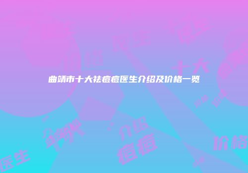 曲靖市十大祛痘痘医生介绍及价格一览