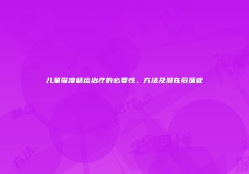 儿童深度龋齿治疗的必要性、方法及潜在后遗症