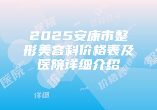 2025安康市整形美容科价格表及医院详细介绍
