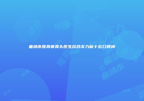 曲靖市隆鼻瘦鼻头医生综合实力前十位口碑榜