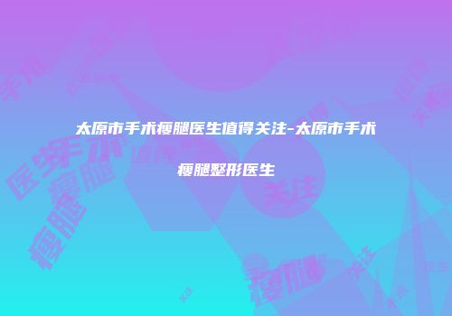 太原市手术瘦腿医生值得关注-太原市手术瘦腿整形医生