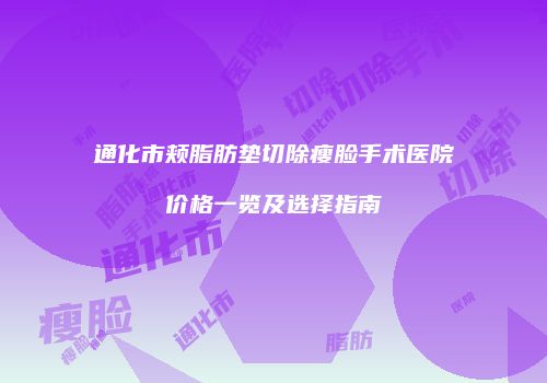 通化市颊脂肪垫切除瘦脸手术医院价格一览及选择指南