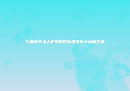 许昌市手术去疤整形医院排名前十榜单揭晓
