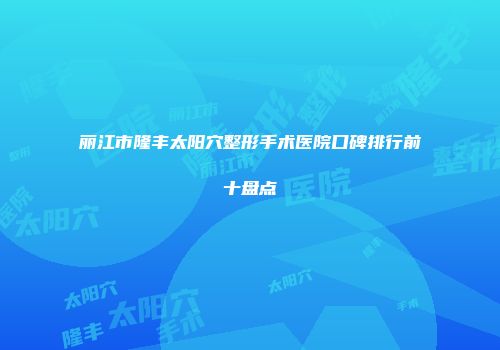 丽江市隆丰太阳穴整形手术医院口碑排行前十盘点