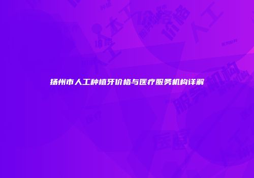 扬州市人工种植牙价格与医疗服务机构详解