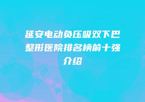 延安电动负压吸双下巴整形医院排名榜前十强介绍