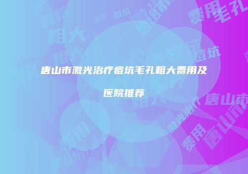 唐山市激光治疗痘坑毛孔粗大费用及医院推荐