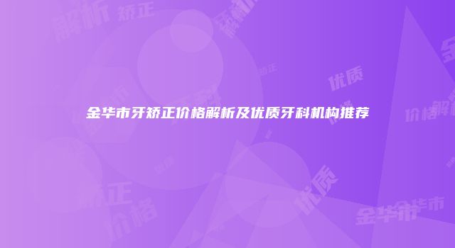 金华市牙矫正价格解析及优质牙科机构推荐