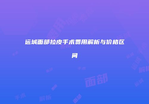 运城面部拉皮手术费用解析与价格区间