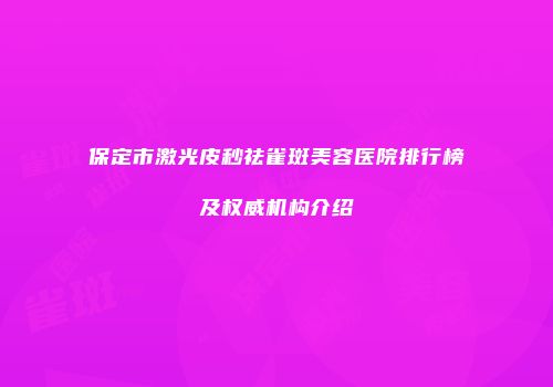 保定市激光皮秒祛雀斑美容医院排行榜及权威机构介绍