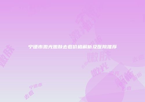 宁德市激光嫩肤去痘价格解析及医院推荐