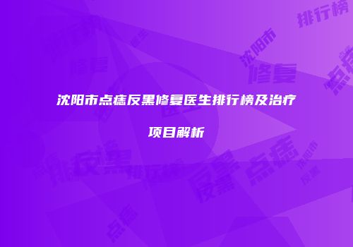 沈阳市点痣反黑修复医生排行榜及治疗项目解析