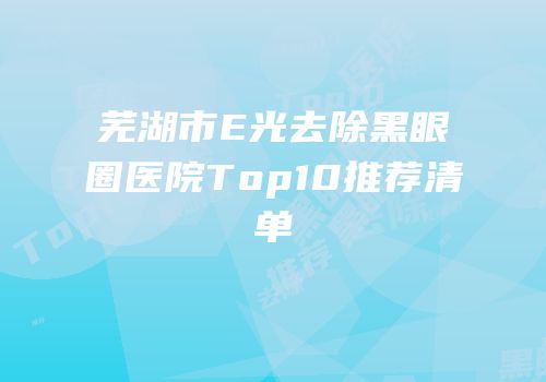芜湖市E光去除黑眼圈医院Top10推荐清单