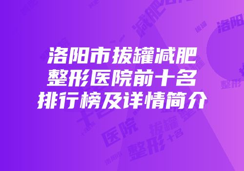 洛阳市拔罐减肥整形医院前十名排行榜及详情简介