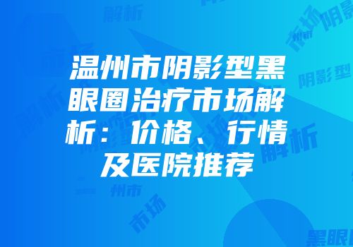 温州市阴影型黑眼圈治疗市场解析：价格、行情及医院推荐