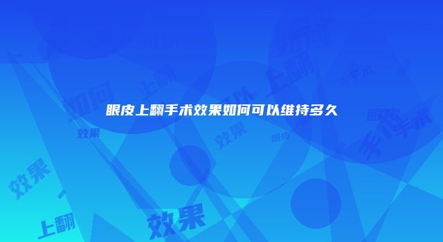 眼皮上翻手术效果如何可以维持多久