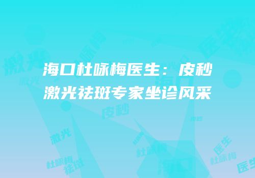 海口杜咏梅医生：皮秒激光祛斑专家坐诊风采